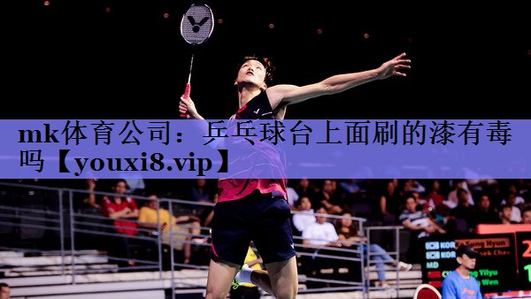 mk体育公司：乒乓球台上面刷的漆有毒吗