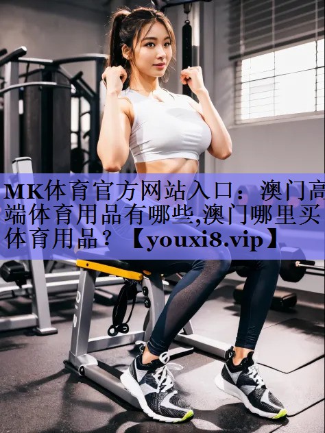 MK体育官方网站入口：澳门高端体育用品有哪些,澳门哪里买体育用品？