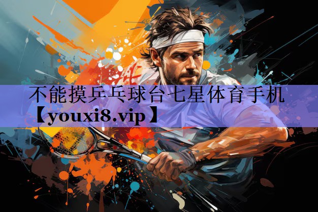 不能摸乒乓球台七星体育手机
