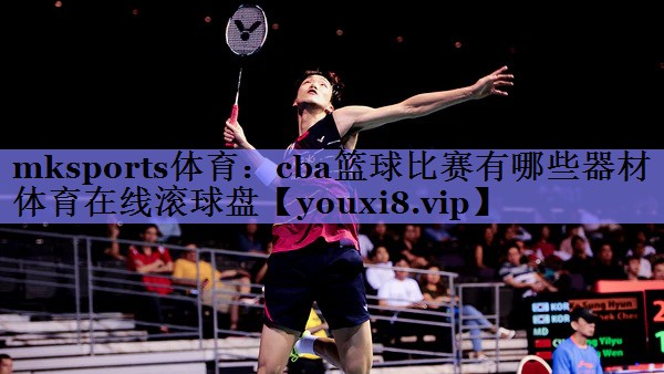 mksports体育：cba篮球比赛有哪些器材体育在线滚球盘