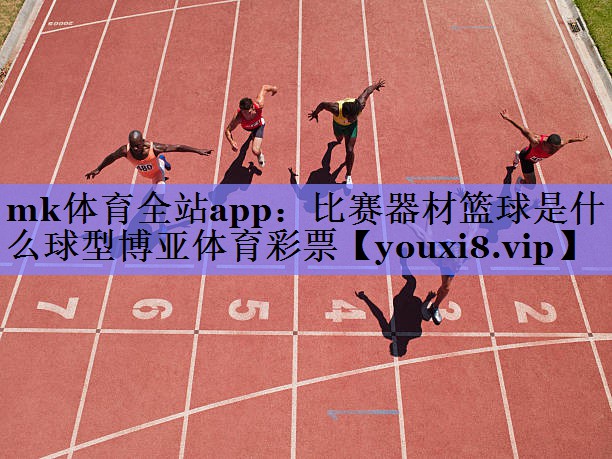 mk体育全站app：比赛器材篮球是什么球型博亚体育彩票
