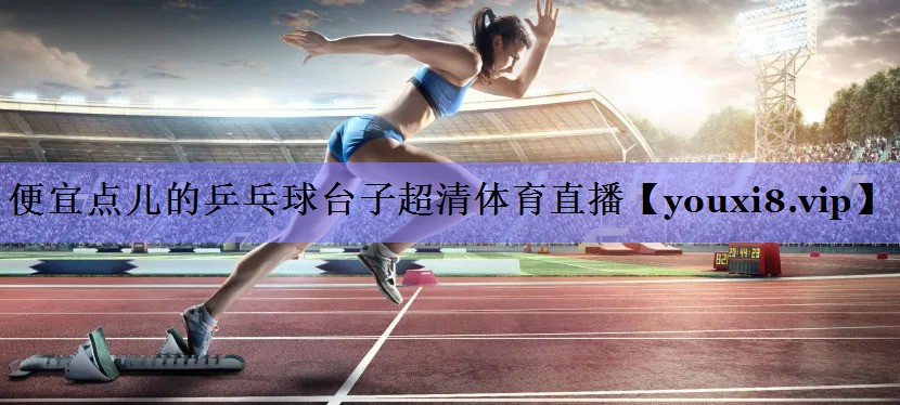 便宜点儿的乒乓球台子超清体育直播