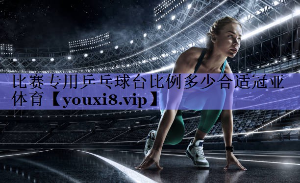 比赛专用乒乓球台比例多少合适冠亚体育