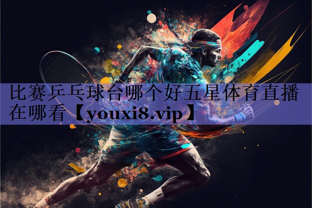 比赛乒乓球台哪个好五星体育直播在哪看