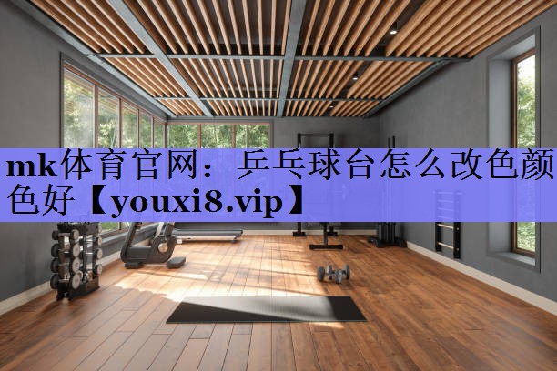 mk体育官网：乒乓球台怎么改色颜色好
