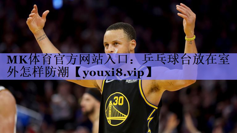 MK体育官方网站入口：乒乓球台放在室外怎样防潮