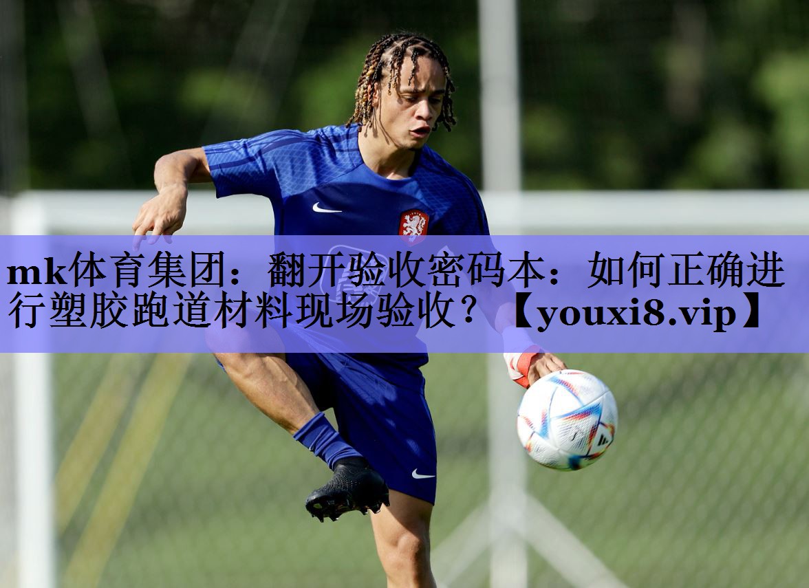 mk体育集团：翻开验收密码本：如何正确进行塑胶跑道材料现场验收？