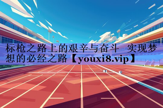 标枪之路上的艰辛与奋斗   实现梦想的必经之路