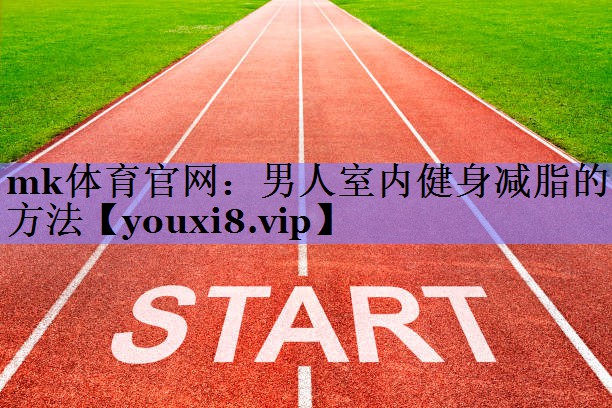 mk体育官网：男人室内健身减脂的方法