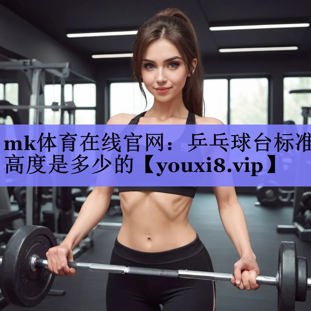 mk体育在线官网：乒乓球台标准高度是多少的
