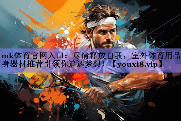 mk体育官网入口：尽情释放自我，室外体育用品健身器材推荐引领你追逐梦想！