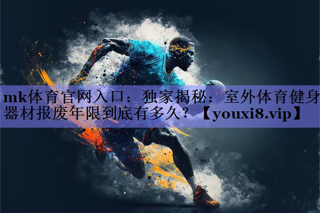 mk体育官网入口：独家揭秘：室外体育健身器材报废年限到底有多久？