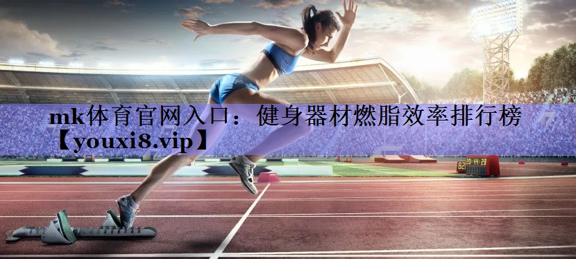 mk体育官网入口：健身器材燃脂效率排行榜