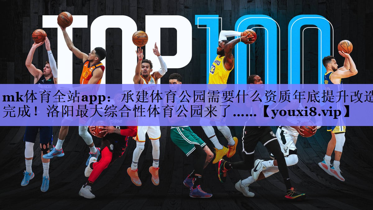 mk体育全站app：承建体育公园需要什么资质年底提升改造完成！洛阳最大综合性体育公园来了……