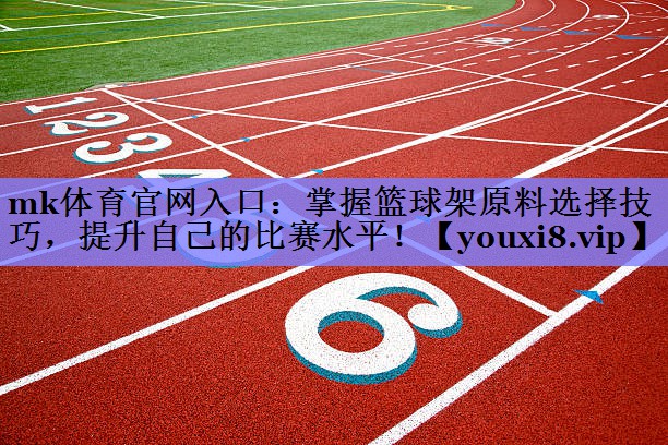 掌握篮球架原料选择技巧,提升自己的比赛水平! 掌握篮球架原料选择技巧,提升自己的比赛水平!