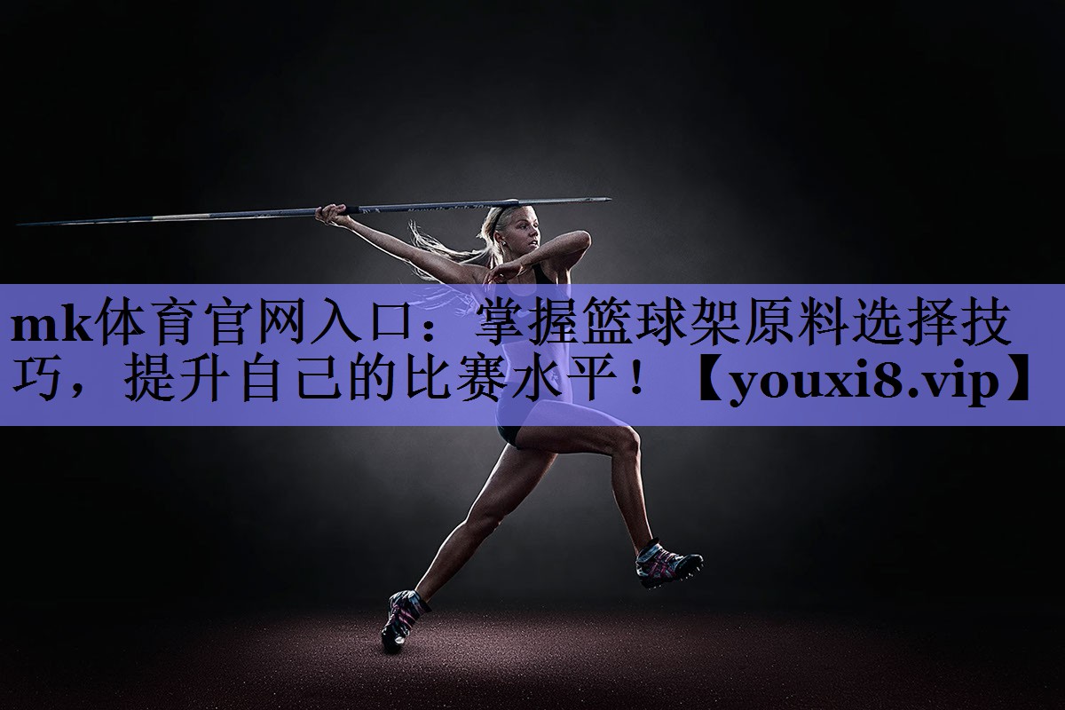 掌握篮球架原料选择技巧,提升自己的比赛水平! 掌握篮球架原料选择技巧,提升自己的比赛水平!