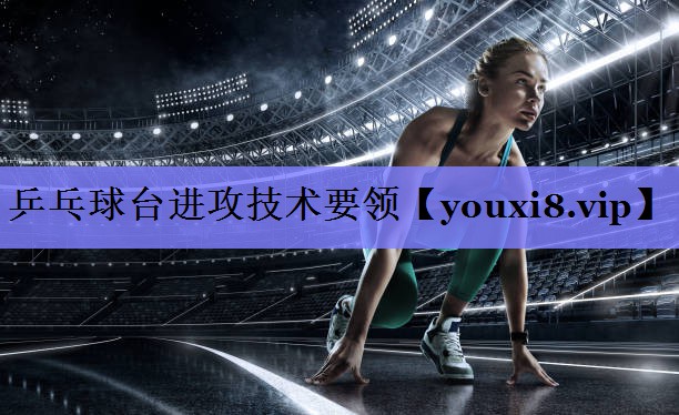 乒乓球台进攻技术要领 乒乓球台进攻技术要领