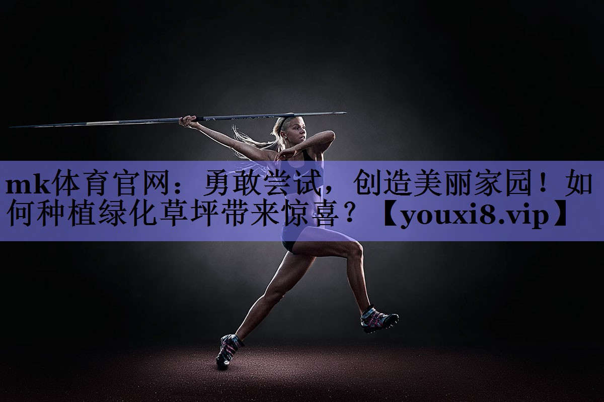 勇敢尝试,创造美丽家园!如何种植绿化草坪带来惊喜? 勇敢尝试,创造美丽家园!如何种植绿化草坪带来惊喜?