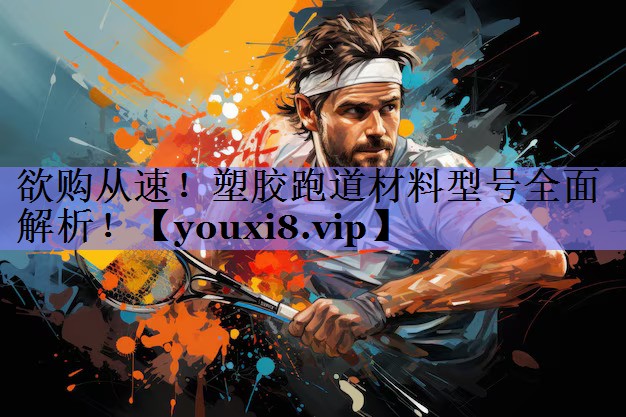 欲购从速!塑胶跑道材料型号全面解析! 欲购从速!塑胶跑道材料型号全面解析!