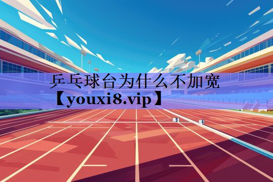 乒乓球台为什么不加宽 乒乓球台为什么不加宽