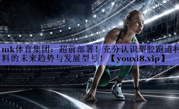 超前部署!充分认识塑胶跑道材料的未来趋势与发展型号! 超前部署!充分认识塑胶跑道材料的未来趋势与发展型号!