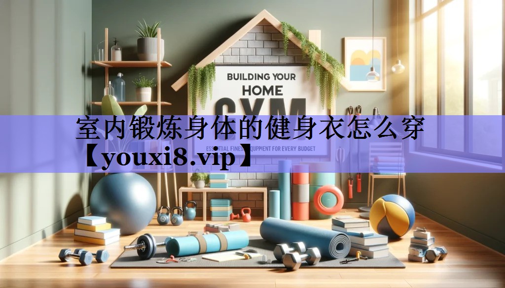 室内锻炼身体的健身衣怎么穿 室内锻炼身体的健身衣怎么穿