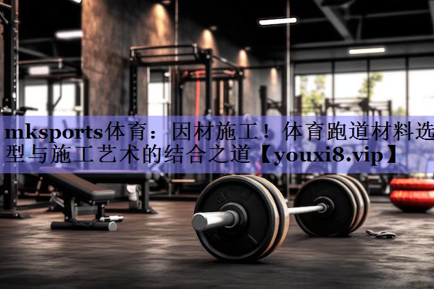 因材施工!体育跑道材料选型与施工艺术的结合之道 因材施工!体育跑道材料选型与施工艺术的结合之道