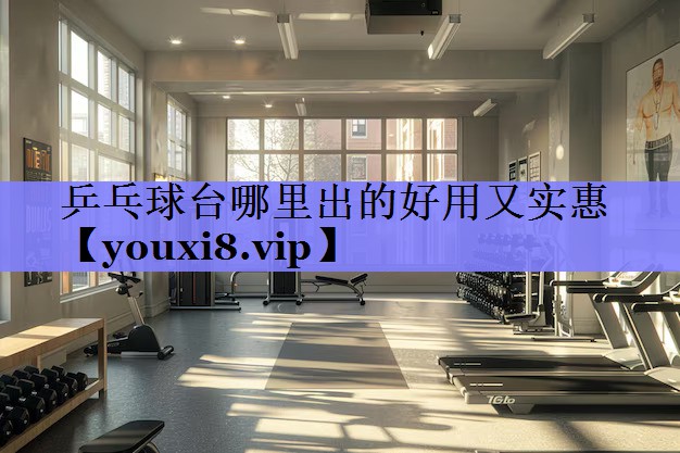 乒乓球台哪里出的好用又实惠 乒乓球台哪里出的好用又实惠