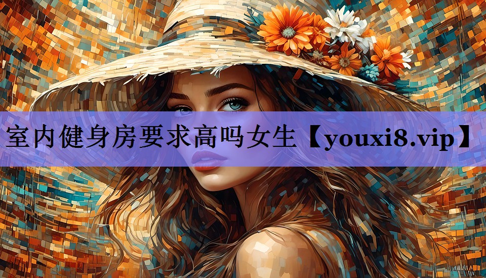 室内健身房要求高吗女生 室内健身房要求高吗女生