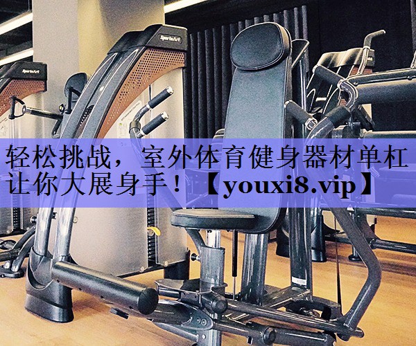 轻松挑战,室外体育健身器材单杠让你大展身手! 轻松挑战,室外体育健身器材单杠让你大展身手!