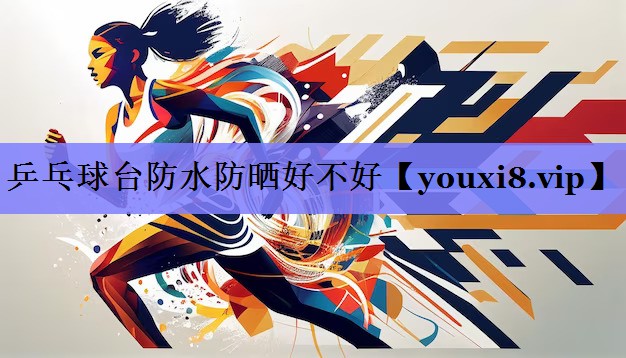 乒乓球台防水防晒好不好 乒乓球台防水防晒好不好