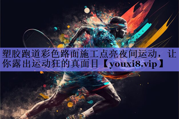 塑胶跑道彩色路面施工点亮夜间运动,让你露出运动狂的真面目 塑胶跑道彩色路面施工点亮夜间运动,让你露出运动狂的真面目