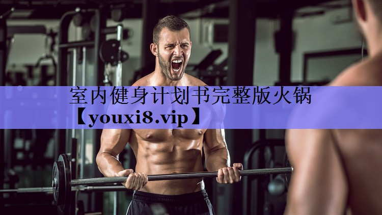 室内健身计划书完整版火锅 室内健身计划书完整版火锅