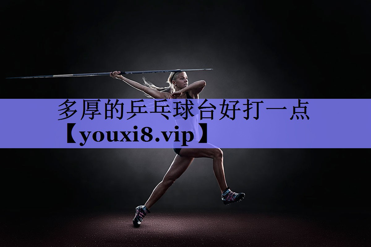多厚的乒乓球台好打一点 多厚的乒乓球台好打一点
