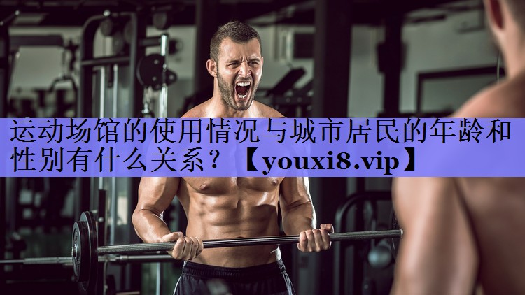 运动场馆的使用情况与城市居民的年龄和性别有什么关系? 运动场馆的使用情况与城市居民的年龄和性别有什么关系?