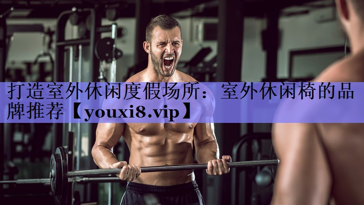 打造室外休闲度假场所:室外休闲椅的品牌推荐 打造室外休闲度假场所:室外休闲椅的品牌推荐