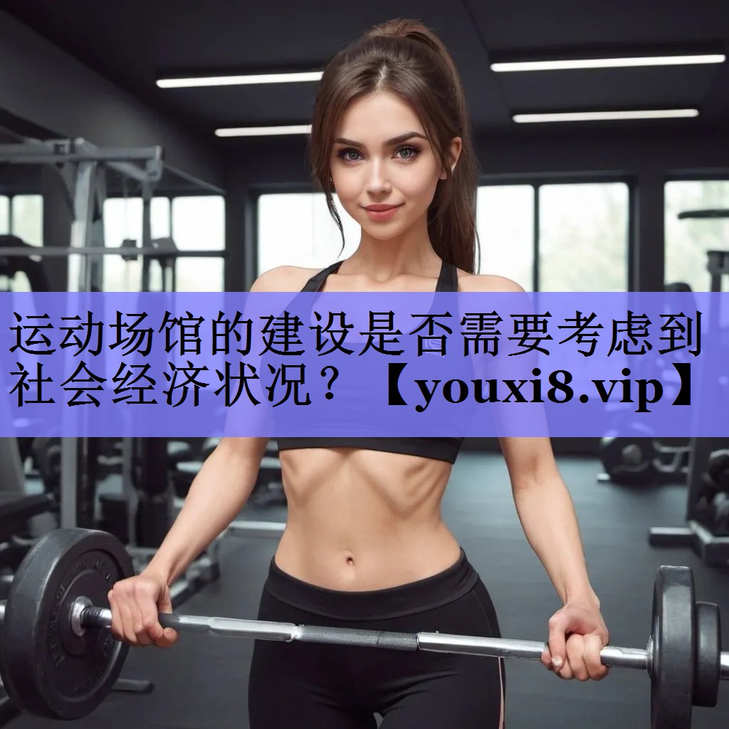 运动场馆的建设是否需要考虑到社会经济状况? 运动场馆的建设是否需要考虑到社会经济状况?