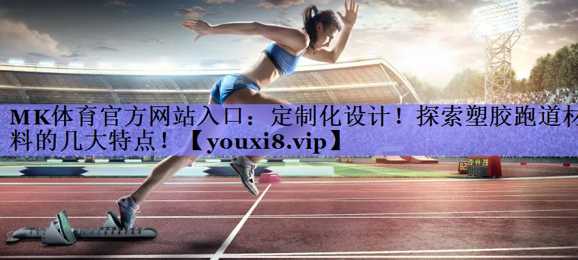 定制化设计!探索塑胶跑道材料的几大特点! 定制化设计!探索塑胶跑道材料的几大特点!