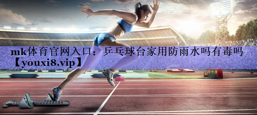 乒乓球台家用防雨水吗有毒吗 乒乓球台家用防雨水吗有毒吗